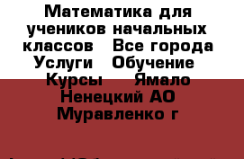 Математика для учеников начальных классов - Все города Услуги » Обучение. Курсы   . Ямало-Ненецкий АО,Муравленко г.